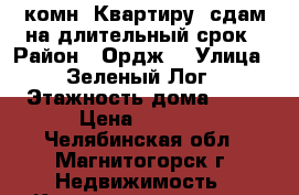 1-комн. Квартиру  сдам на длительный срок › Район ­ Ордж. › Улица ­ Зеленый Лог › Этажность дома ­ 10 › Цена ­ 6 000 - Челябинская обл., Магнитогорск г. Недвижимость » Квартиры аренда   . Челябинская обл.,Магнитогорск г.